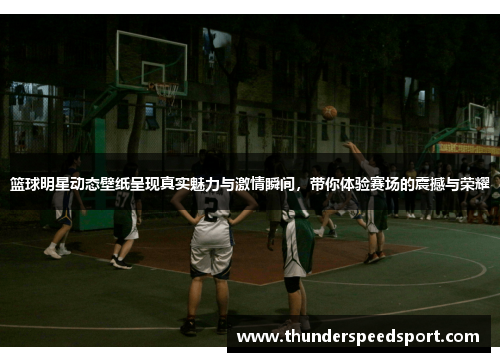 篮球明星动态壁纸呈现真实魅力与激情瞬间，带你体验赛场的震撼与荣耀