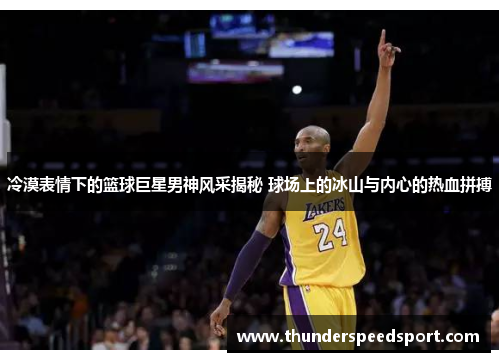 冷漠表情下的篮球巨星男神风采揭秘 球场上的冰山与内心的热血拼搏
