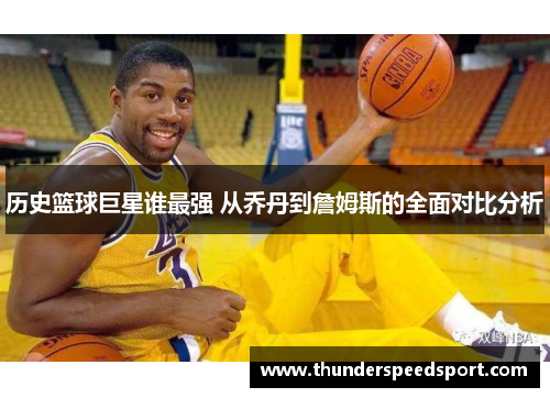 历史篮球巨星谁最强 从乔丹到詹姆斯的全面对比分析