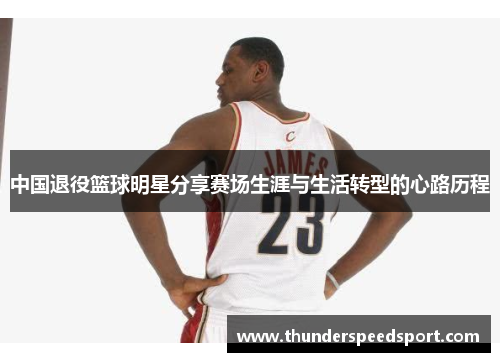 中国退役篮球明星分享赛场生涯与生活转型的心路历程