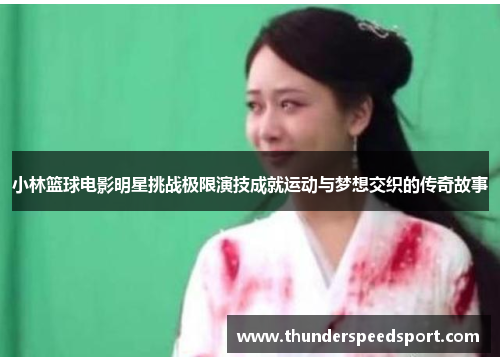 小林篮球电影明星挑战极限演技成就运动与梦想交织的传奇故事