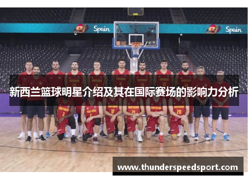 新西兰篮球明星介绍及其在国际赛场的影响力分析