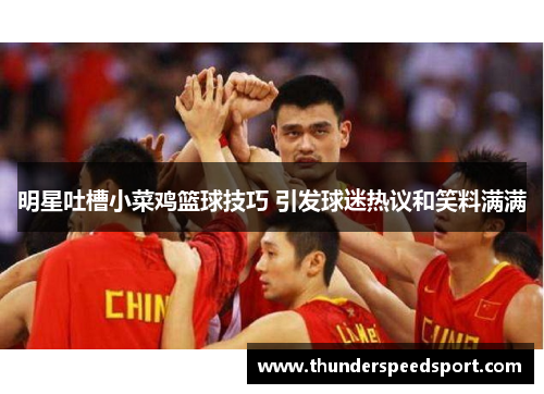明星吐槽小菜鸡篮球技巧 引发球迷热议和笑料满满