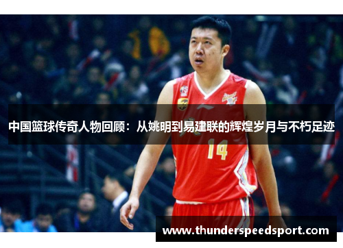中国篮球传奇人物回顾：从姚明到易建联的辉煌岁月与不朽足迹