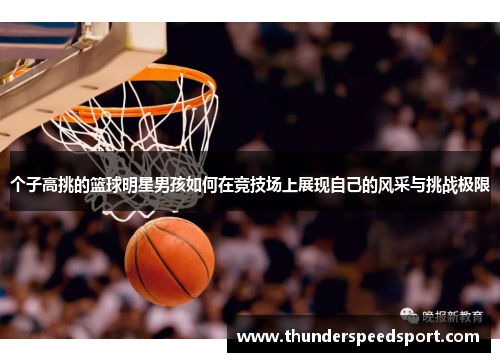 个子高挑的篮球明星男孩如何在竞技场上展现自己的风采与挑战极限