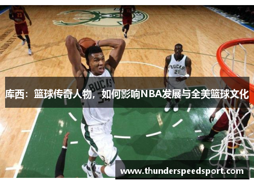 库西：篮球传奇人物，如何影响NBA发展与全美篮球文化