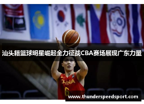 汕头籍篮球明星崛起全力征战CBA赛场展现广东力量