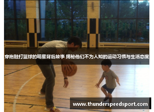 穿拖鞋打篮球的明星背后故事 揭秘他们不为人知的运动习惯与生活态度
