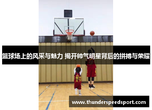 篮球场上的风采与魅力 揭开帅气明星背后的拼搏与荣耀
