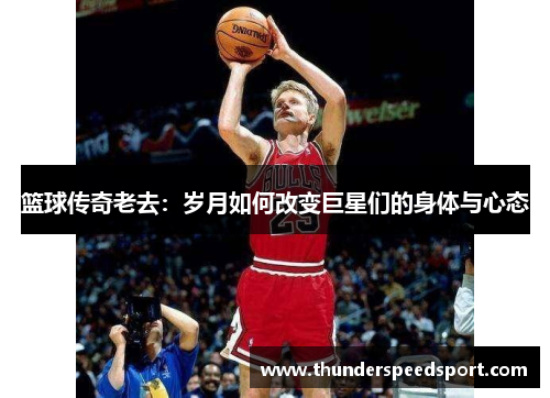 篮球传奇老去：岁月如何改变巨星们的身体与心态