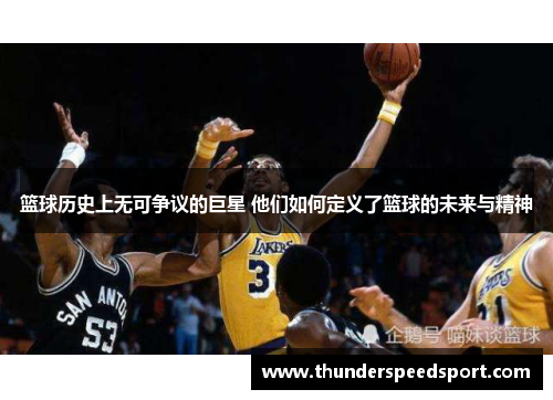篮球历史上无可争议的巨星 他们如何定义了篮球的未来与精神