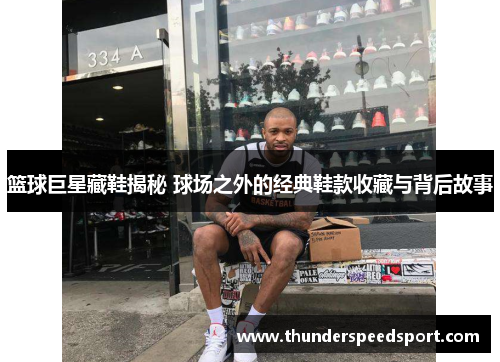 篮球巨星藏鞋揭秘 球场之外的经典鞋款收藏与背后故事