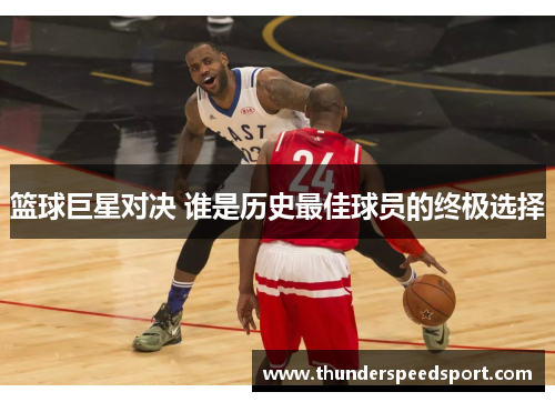 篮球巨星对决 谁是历史最佳球员的终极选择