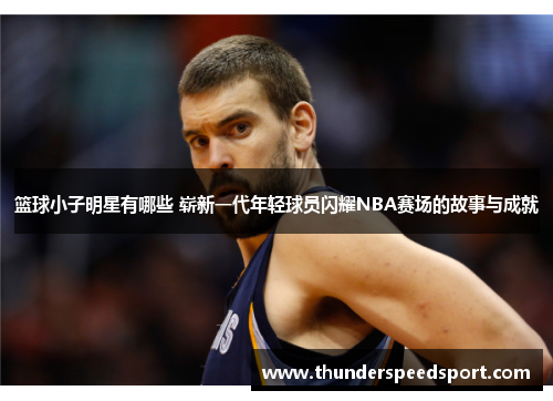 篮球小子明星有哪些 崭新一代年轻球员闪耀NBA赛场的故事与成就