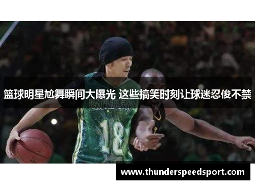 篮球明星尬舞瞬间大曝光 这些搞笑时刻让球迷忍俊不禁