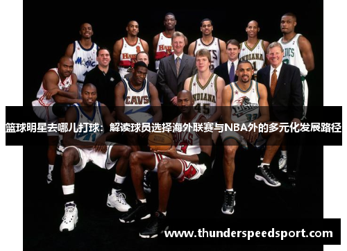 篮球明星去哪儿打球：解读球员选择海外联赛与NBA外的多元化发展路径