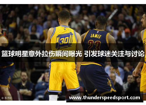 篮球明星意外拉伤瞬间曝光 引发球迷关注与讨论