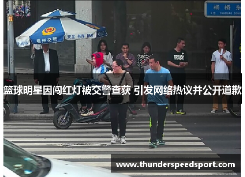 篮球明星因闯红灯被交警查获 引发网络热议并公开道歉