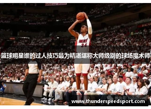 篮球明星谁的过人技巧最为精湛堪称大师级别的球场魔术师