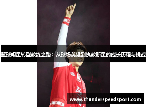 篮球明星转型教练之路：从球场英雄到执教新星的成长历程与挑战