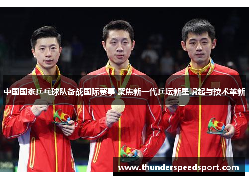 中国国家乒乓球队备战国际赛事 聚焦新一代乒坛新星崛起与技术革新