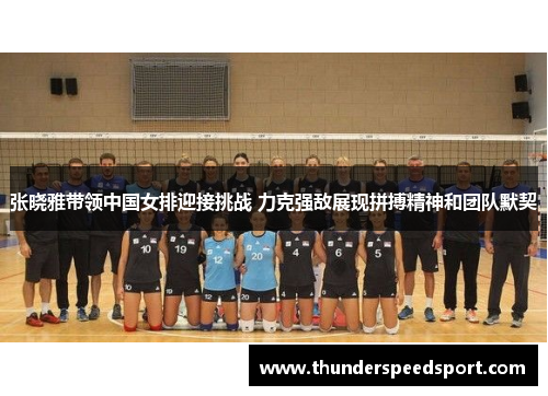 张晓雅带领中国女排迎接挑战 力克强敌展现拼搏精神和团队默契