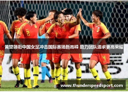 黄望领衔中国女足冲击国际赛场新高峰 助力团队追求更高荣耀