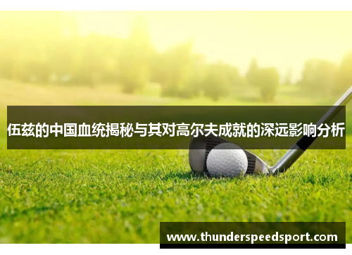 伍兹的中国血统揭秘与其对高尔夫成就的深远影响分析