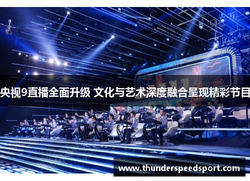 央视9直播全面升级 文化与艺术深度融合呈现精彩节目