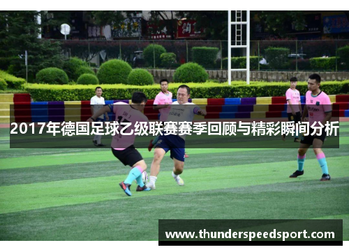 2017年德国足球乙级联赛赛季回顾与精彩瞬间分析